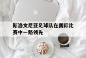 开云体育官网-斯洛文尼亚足球队在国际比赛中一路领先()
