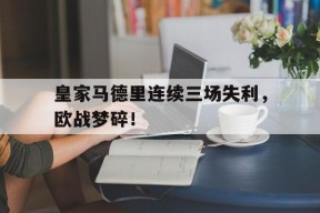 开云-皇家马德里连续三场失利，欧战梦碎！()