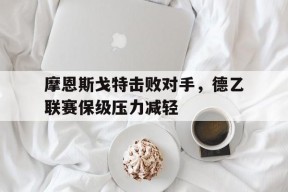 开云在线登陆入口-摩恩斯戈特击败对手，德乙联赛保级压力减轻()