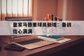 开云体育官网-皇家马德里球员新增：备战信心满满()