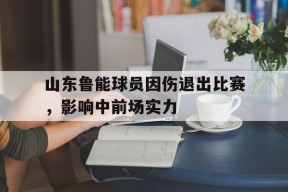 开云app-山东鲁能球员因伤退出比赛，影响中前场实力()
