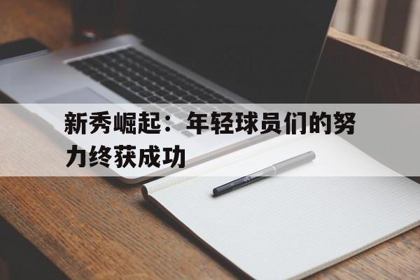 新秀崛起：年轻球员们的努力终获成功的简单介绍  第1张