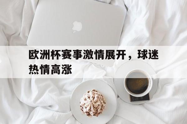 开云体育娱乐app-欧洲杯赛事激情展开，球迷热情高涨()  第1张